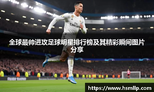 全球最帅进攻足球明星排行榜及其精彩瞬间图片分享
