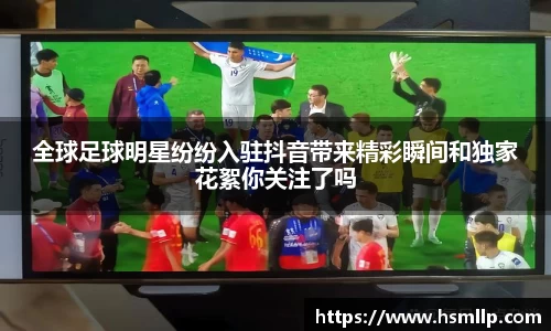 全球足球明星纷纷入驻抖音带来精彩瞬间和独家花絮你关注了吗